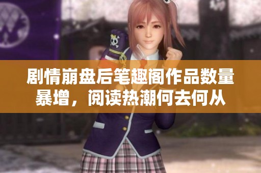 剧情崩盘后笔趣阁作品数量暴增，阅读热潮何去何从