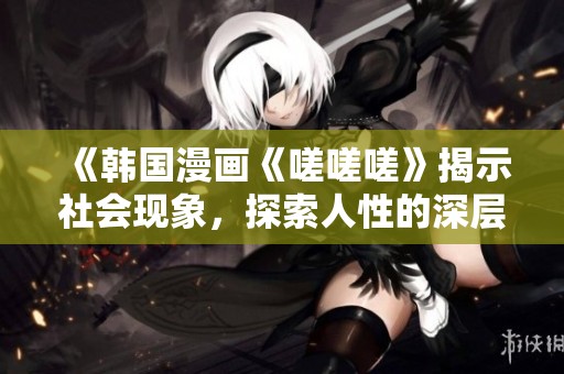 《韩国漫画《嗟嗟嗟》揭示社会现象，探索人性的深层故事》