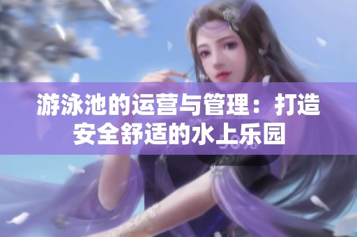 游泳池的运营与管理：打造安全舒适的水上乐园