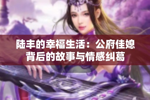 陆丰的幸福生活：公府佳媳背后的故事与情感纠葛