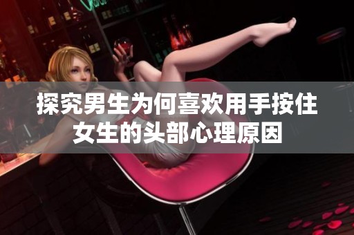 探究男生为何喜欢用手按住女生的头部心理原因