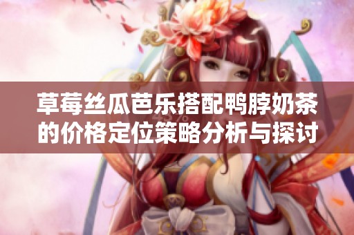 草莓丝瓜芭乐搭配鸭脖奶茶的价格定位策略分析与探讨