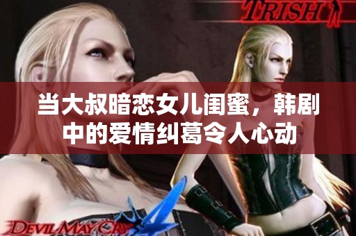 当大叔暗恋女儿闺蜜，韩剧中的爱情纠葛令人心动
