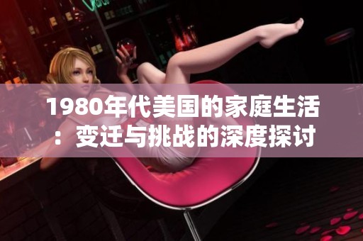 1980年代美国的家庭生活：变迁与挑战的深度探讨