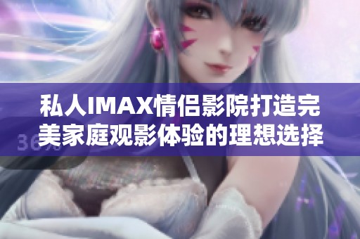 私人IMAX情侣影院打造完美家庭观影体验的理想选择