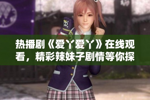 热播剧《爱丫爱丫》在线观看，精彩辣妹子剧情等你探寻