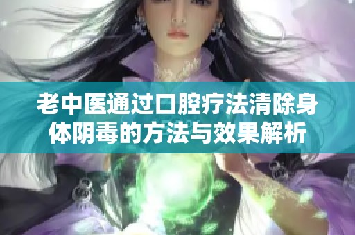 老中医通过口腔疗法清除身体阴毒的方法与效果解析