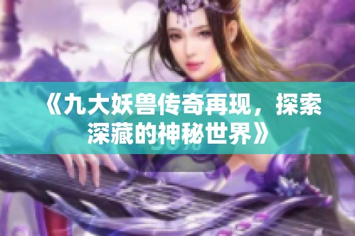 《九大妖兽传奇再现，探索深藏的神秘世界》