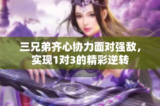 三兄弟齐心协力面对强敌，实现1对3的精彩逆转