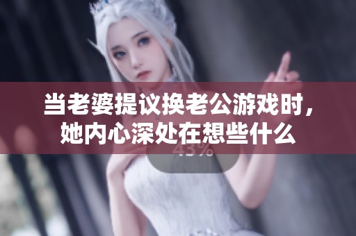当老婆提议换老公游戏时，她内心深处在想些什么