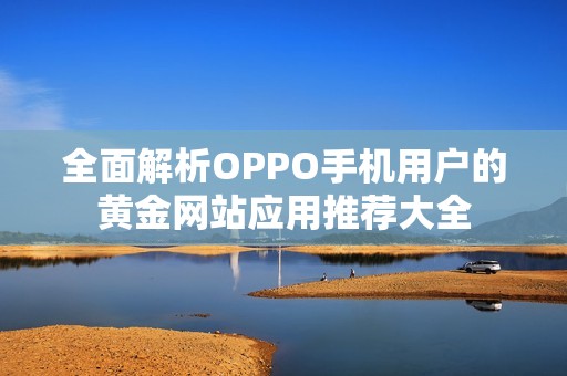 全面解析OPPO手机用户的黄金网站应用推荐大全