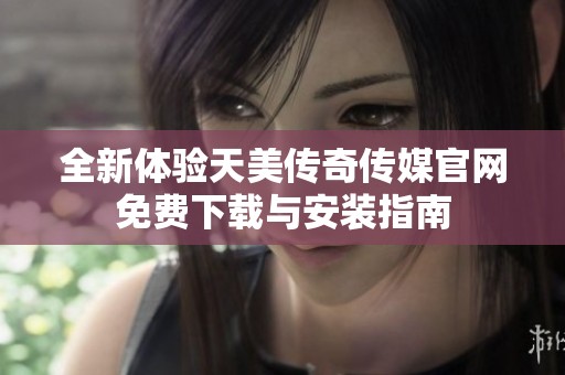 全新体验天美传奇传媒官网免费下载与安装指南