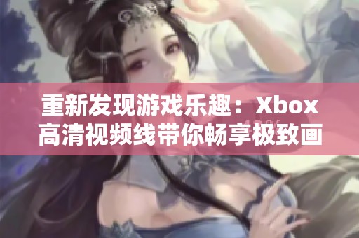 重新发现游戏乐趣：Xbox高清视频线带你畅享极致画质体验