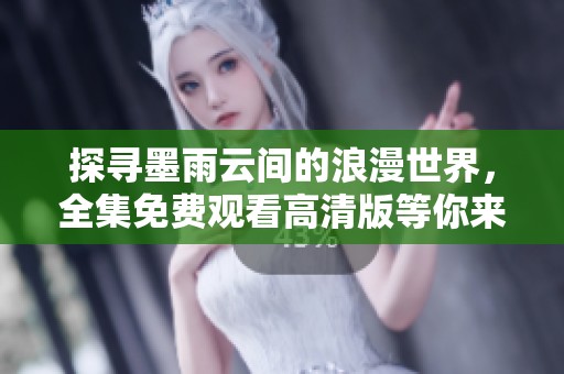 探寻墨雨云间的浪漫世界，全集免费观看高清版等你来体验