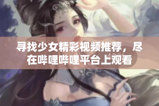 寻找少女精彩视频推荐，尽在哔哩哔哩平台上观看