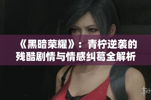 《黑暗荣耀》：青柠逆袭的残酷剧情与情感纠葛全解析