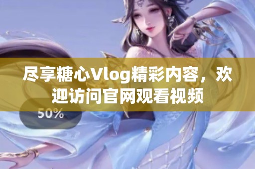 尽享糖心Vlog精彩内容，欢迎访问官网观看视频