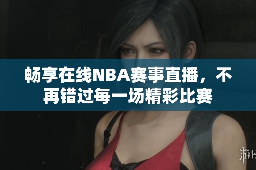 畅享在线NBA赛事直播，不再错过每一场精彩比赛
