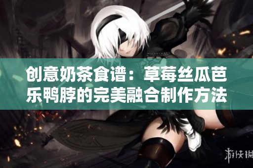 创意奶茶食谱：草莓丝瓜芭乐鸭脖的完美融合制作方法