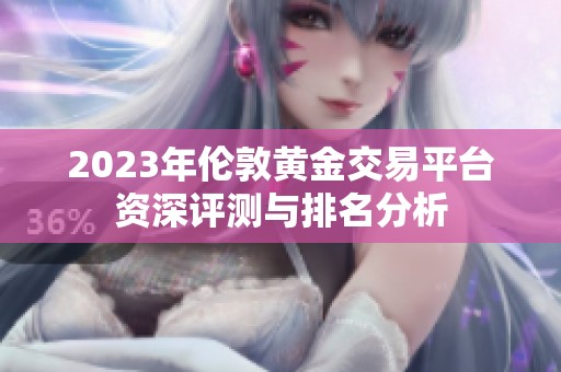 2023年伦敦黄金交易平台资深评测与排名分析