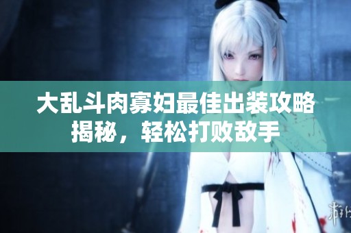 大乱斗肉寡妇最佳出装攻略揭秘，轻松打败敌手