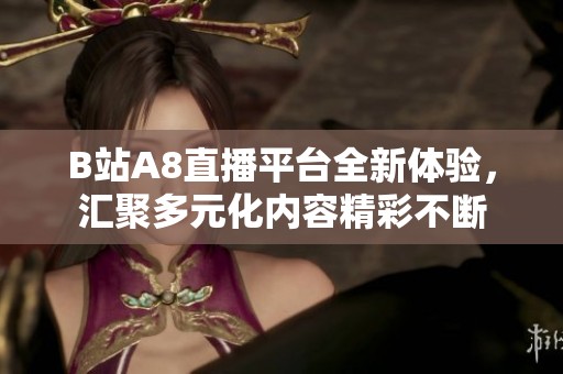 B站A8直播平台全新体验，汇聚多元化内容精彩不断