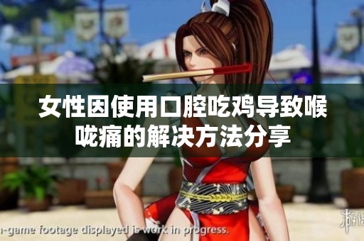 女性因使用口腔吃鸡导致喉咙痛的解决方法分享