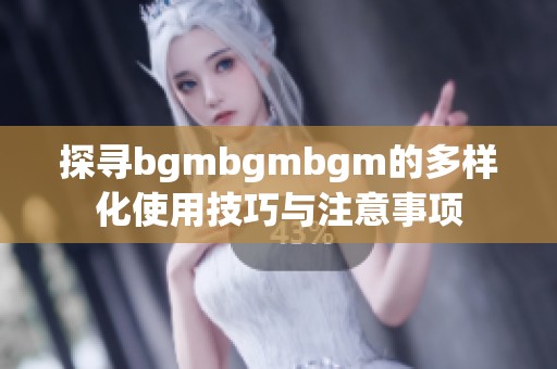 探寻bgmbgmbgm的多样化使用技巧与注意事项