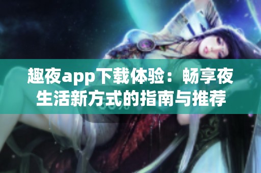 趣夜app下载体验：畅享夜生活新方式的指南与推荐