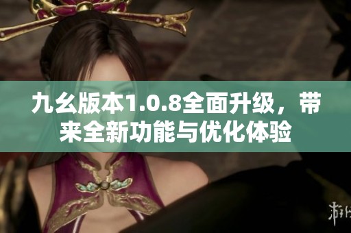 九幺版本1.0.8全面升级，带来全新功能与优化体验