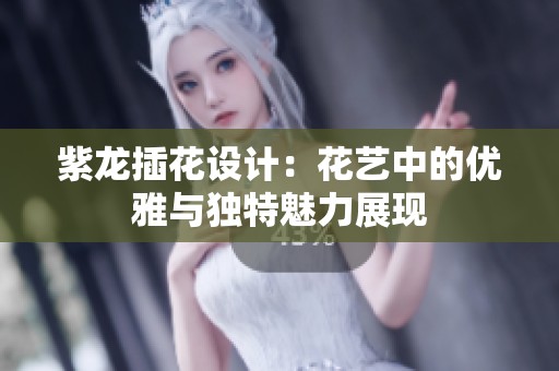 紫龙插花设计：花艺中的优雅与独特魅力展现