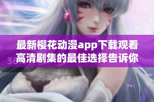 最新樱花动漫app下载观看高清剧集的最佳选择告诉你