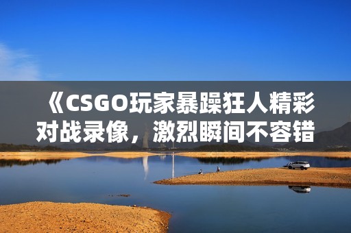 《CSGO玩家暴躁狂人精彩对战录像，激烈瞬间不容错过》