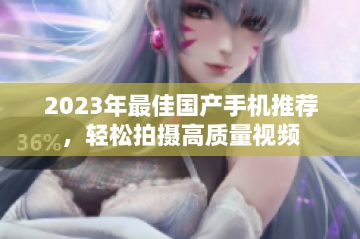 2023年最佳国产手机推荐，轻松拍摄高质量视频