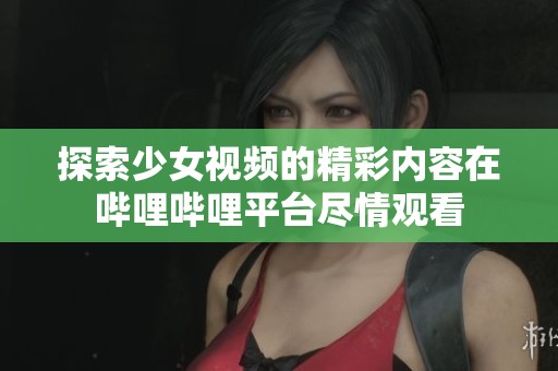 探索少女视频的精彩内容在哔哩哔哩平台尽情观看