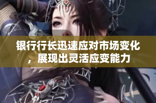 银行行长迅速应对市场变化，展现出灵活应变能力