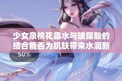 少女泉桃花露水与玻尿酸的结合能否为肌肤带来水润新生