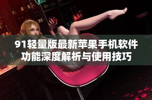 91轻量版最新苹果手机软件功能深度解析与使用技巧