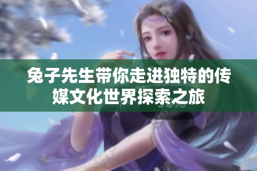 兔子先生带你走进独特的传媒文化世界探索之旅
