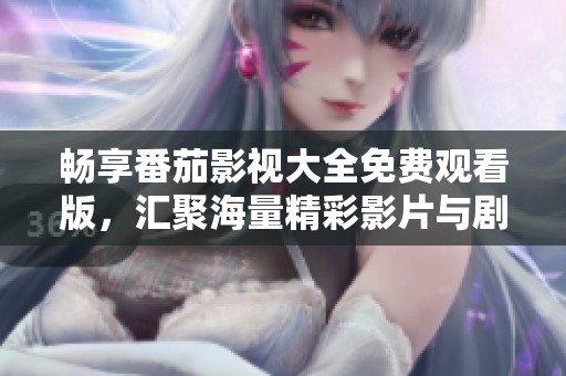 畅享番茄影视大全免费观看版，汇聚海量精彩影片与剧集