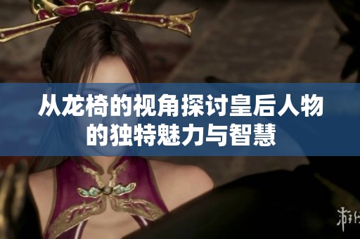 从龙椅的视角探讨皇后人物的独特魅力与智慧