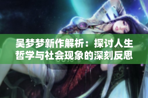 吴梦梦新作解析：探讨人生哲学与社会现象的深刻反思