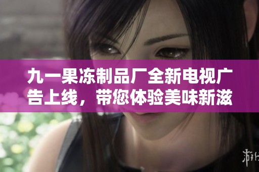 九一果冻制品厂全新电视广告上线，带您体验美味新滋味