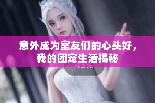 意外成为室友们的心头好，我的团宠生活揭秘