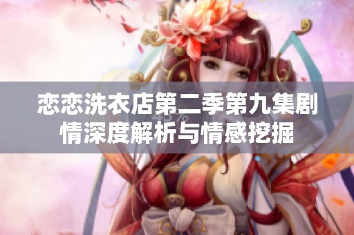 恋恋洗衣店第二季第九集剧情深度解析与情感挖掘