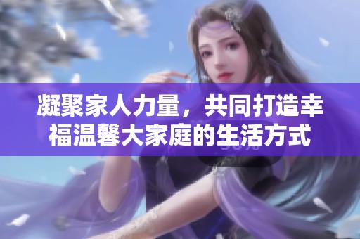 凝聚家人力量，共同打造幸福温馨大家庭的生活方式