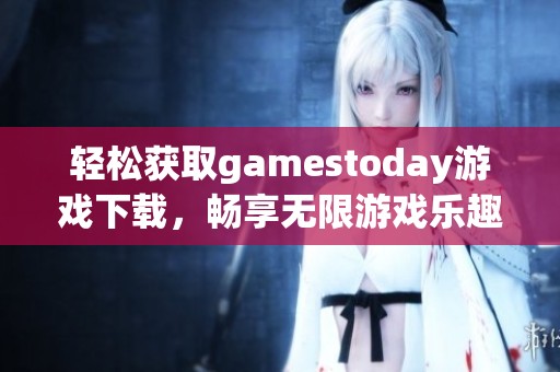 轻松获取gamestoday游戏下载，畅享无限游戏乐趣！
