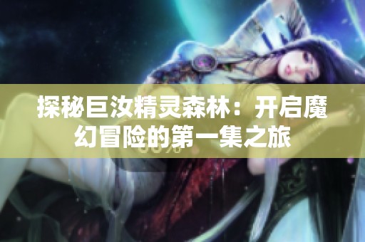探秘巨汝精灵森林：开启魔幻冒险的第一集之旅