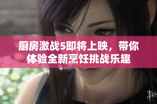 厨房激战5即将上映，带你体验全新烹饪挑战乐趣