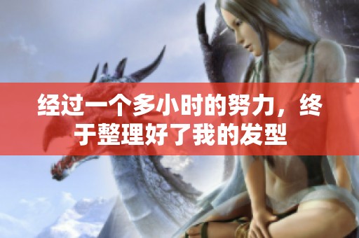 经过一个多小时的努力，终于整理好了我的发型